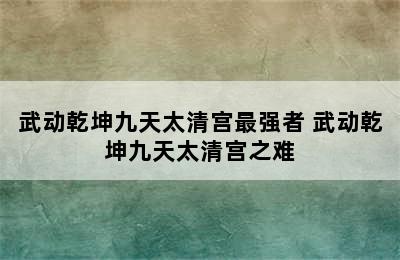 武动乾坤九天太清宫最强者 武动乾坤九天太清宫之难